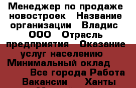 Менеджер по продаже новостроек › Название организации ­ Владис, ООО › Отрасль предприятия ­ Оказание услуг населению › Минимальный оклад ­ 35 000 - Все города Работа » Вакансии   . Ханты-Мансийский,Нефтеюганск г.